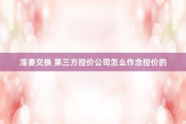 淫妻交换 第三方控价公司怎么作念控价的