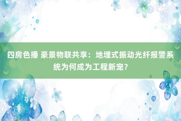 四房色播 豪景物联共享：地埋式振动光纤报警系统为何成为工程新宠？
