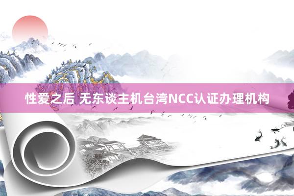 性爱之后 无东谈主机台湾NCC认证办理机构