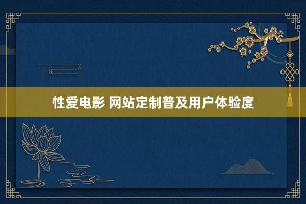 性爱电影 网站定制普及用户体验度