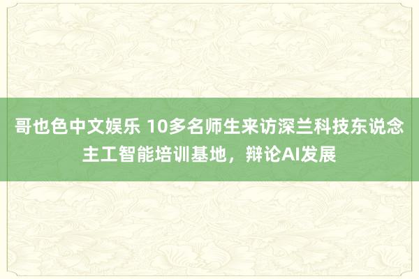 哥也色中文娱乐 10多名师生来访深兰科技东说念主工智能培训基地，辩论AI发展