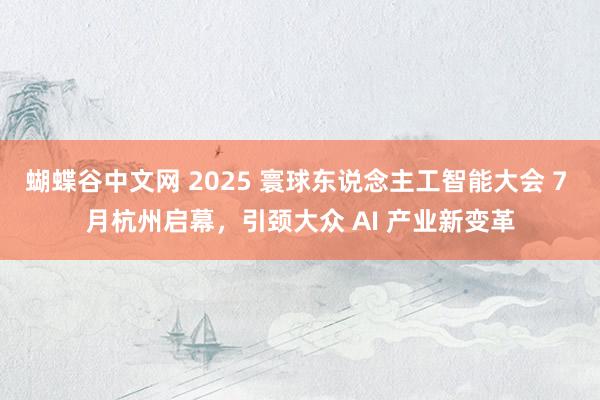 蝴蝶谷中文网 2025 寰球东说念主工智能大会 7 月杭州启幕，引颈大众 AI 产业新变革