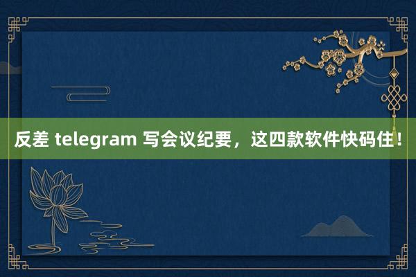 反差 telegram 写会议纪要，这四款软件快码住！