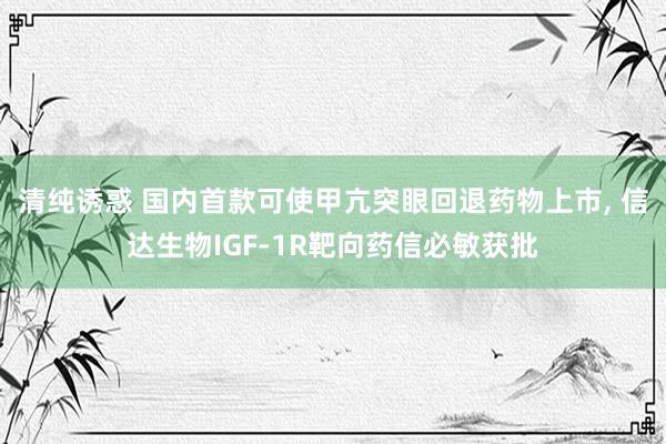 清纯诱惑 国内首款可使甲亢突眼回退药物上市, 信达生物IGF-1R靶向药信必敏获批