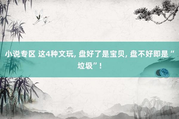 小说专区 这4种文玩, 盘好了是宝贝, 盘不好即是“垃圾”!