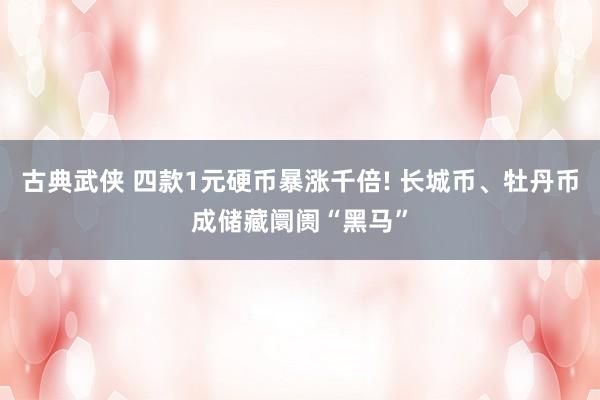 古典武侠 四款1元硬币暴涨千倍! 长城币、牡丹币成储藏阛阓“黑马”