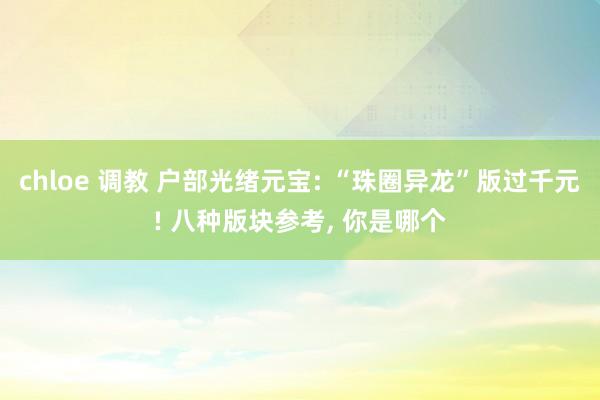 chloe 调教 户部光绪元宝: “珠圈异龙”版过千元! 八种版块参考, 你是哪个