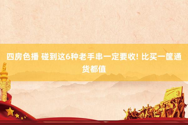 四房色播 碰到这6种老手串一定要收! 比买一筐通货都值