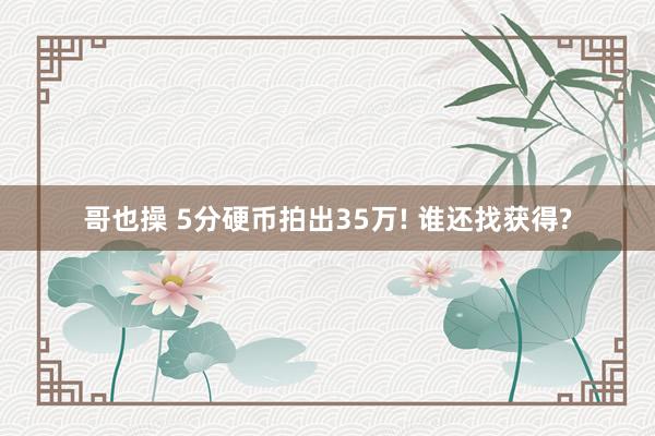 哥也操 5分硬币拍出35万! 谁还找获得?