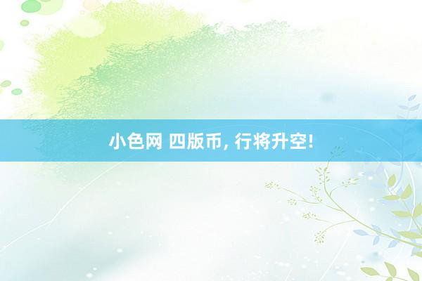 小色网 四版币, 行将升空!