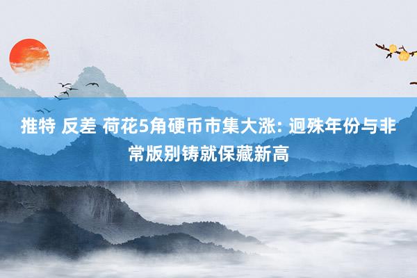 推特 反差 荷花5角硬币市集大涨: 迥殊年份与非常版别铸就保藏新高