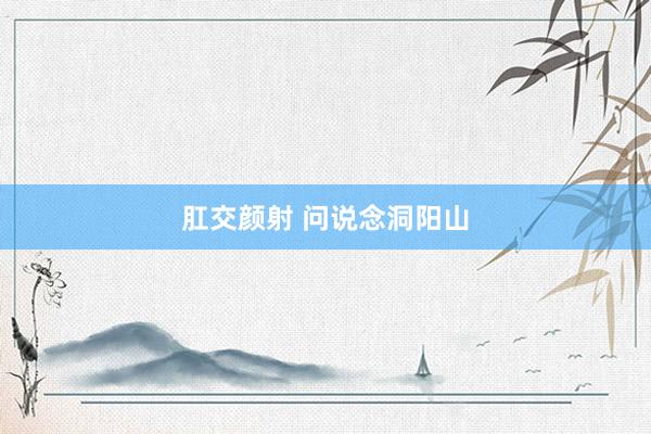 肛交颜射 问说念洞阳山