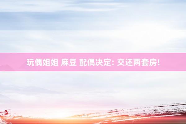玩偶姐姐 麻豆 配偶决定: 交还两套房!