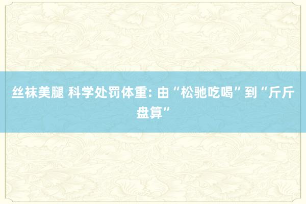 丝袜美腿 科学处罚体重: 由“松驰吃喝”到“斤斤盘算”