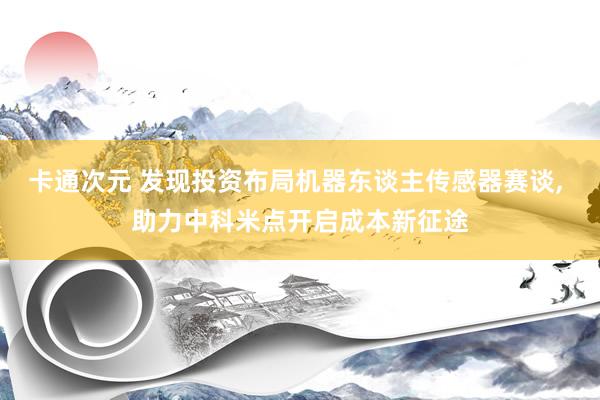 卡通次元 发现投资布局机器东谈主传感器赛谈, 助力中科米点开启成本新征途