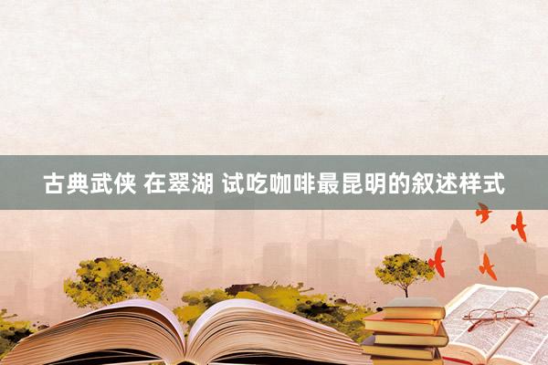 古典武侠 在翠湖 试吃咖啡最昆明的叙述样式