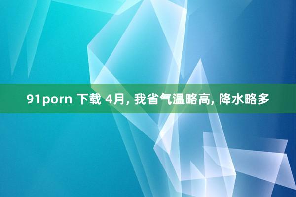 91porn 下载 4月, 我省气温略高, 降水略多