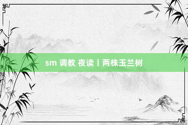 sm 调教 夜读丨两株玉兰树
