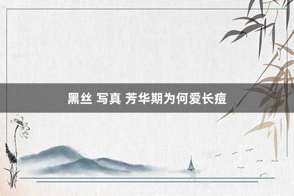 黑丝 写真 芳华期为何爱长痘
