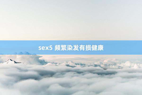 sex5 频繁染发有损健康