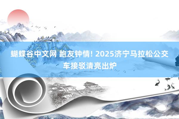 蝴蝶谷中文网 跑友钟情! 2025济宁马拉松公交车接驳清亮出炉