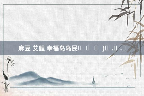 麻豆 艾鲤 幸福岛岛民˃ ᵕ ˂ )✰.ᐟ.ᐟ