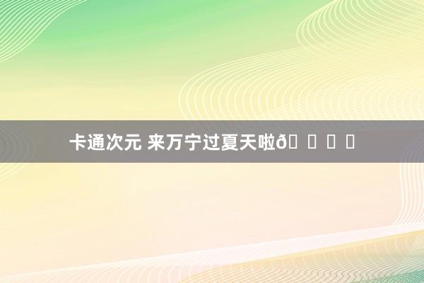 卡通次元 来万宁过夏天啦🏝️