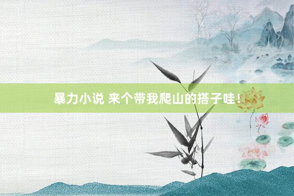 暴力小说 来个带我爬山的搭子哇！