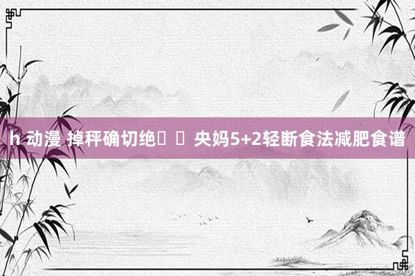 h 动漫 掉秤确切绝❗️央妈5+2轻断食法减肥食谱