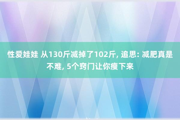 性爱娃娃 从130斤减掉了102斤, 追思: 减肥真是不难, 5个窍门让你瘦下来