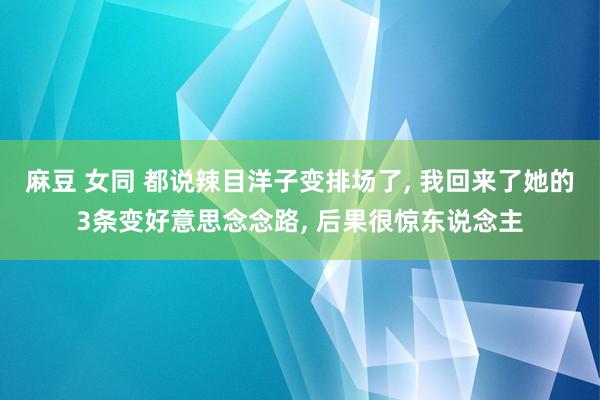 麻豆 女同 都说辣目洋子变排场了, 我回来了她的3条变好意思念念路, 后果很惊东说念主