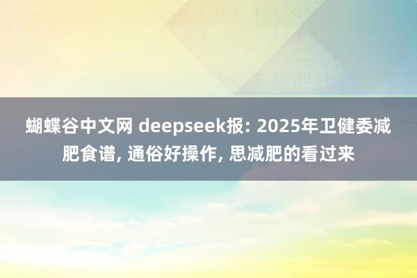 蝴蝶谷中文网 deepseek报: 2025年卫健委减肥食谱, 通俗好操作, 思减肥的看过来