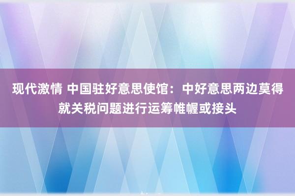 现代激情 中国驻好意思使馆：中好意思两边莫得就关税问题进行运筹帷幄或接头