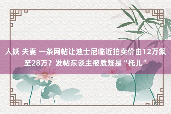 人妖 夫妻 一条网帖让迪士尼临近拍卖价由12万飙至28万？发帖东谈主被质疑是“托儿”