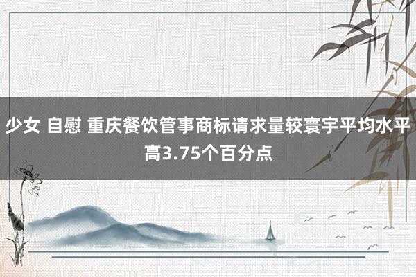 少女 自慰 重庆餐饮管事商标请求量较寰宇平均水平高3.75个百分点