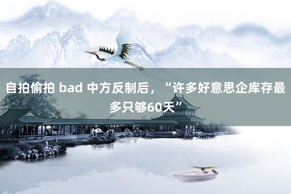 自拍偷拍 bad 中方反制后，“许多好意思企库存最多只够60天”