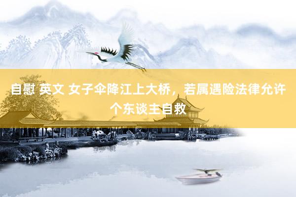自慰 英文 女子伞降江上大桥，若属遇险法律允许个东谈主自救