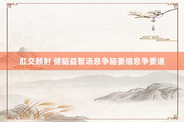 肛交颜射 健脑益智汤息争脑萎缩息争要道