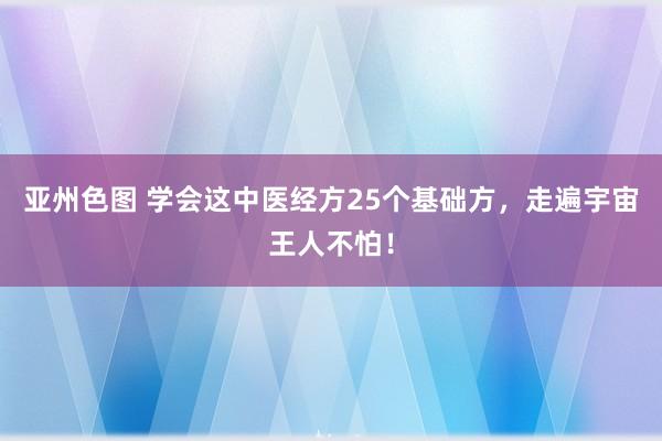 亚州色图 学会这中医经方25个基础方，走遍宇宙王人不怕！