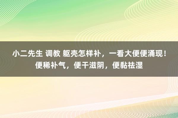 小二先生 调教 躯壳怎样补，一看大便便涌现！便稀补气，便干滋阴，便黏祛湿