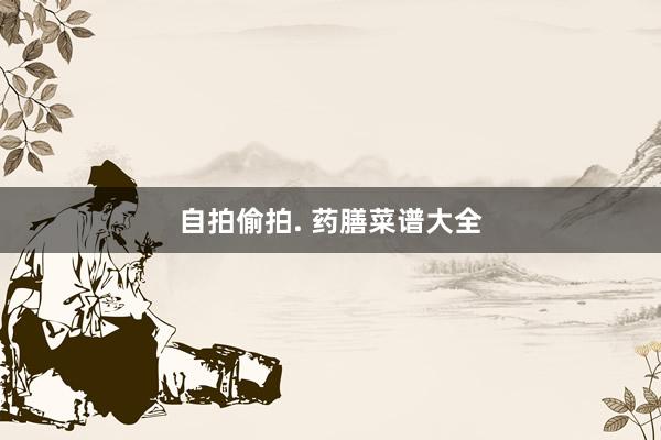 自拍偷拍. 药膳菜谱大全