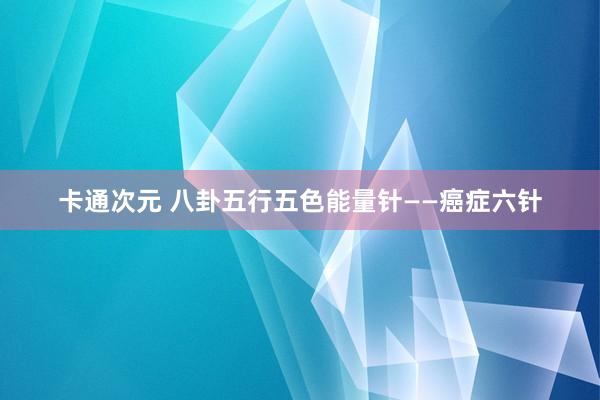 卡通次元 八卦五行五色能量针——癌症六针