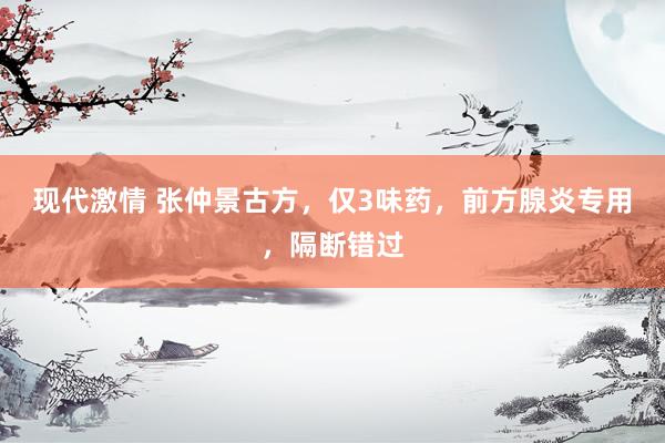 现代激情 张仲景古方，仅3味药，前方腺炎专用，隔断错过