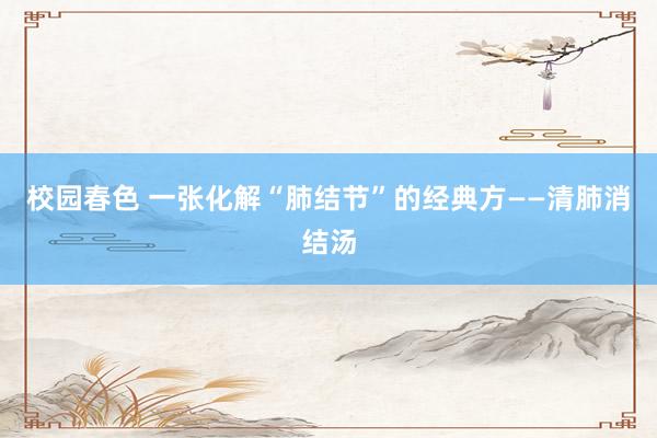 校园春色 一张化解“肺结节”的经典方——清肺消结汤