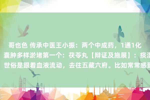 哥也色 传承中医王小振：两个中成药，1通1化，可贵全身包块、结节、囊肿多样淤堵第一个：茯苓丸【辩证及施展】：痰湿，性浊黏腻，世俗是跟着血液流动，去往五藏六府。比如常常感到胸闷，总嗅觉嗓子里有东西，咽不下...