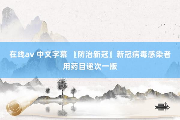 在线av 中文字幕 〖防治新冠〗新冠病毒感染者用药目递次一版