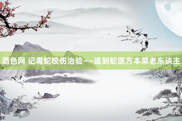 酒色网 记毒蛇咬伤治验――追到蛇医方本荣老东谈主