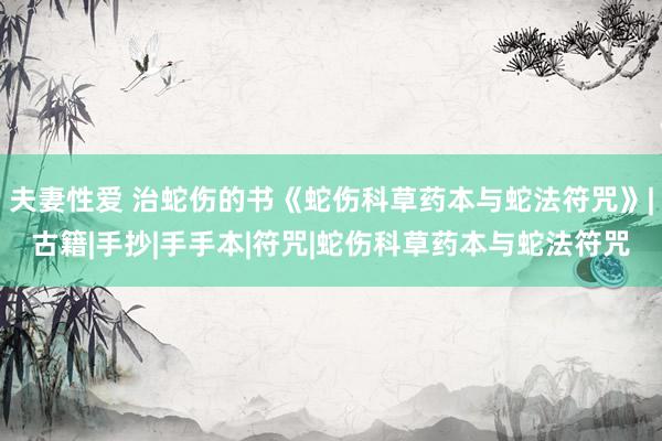 夫妻性爱 治蛇伤的书《蛇伤科草药本与蛇法符咒》|古籍|手抄|手手本|符咒|蛇伤科草药本与蛇法符咒