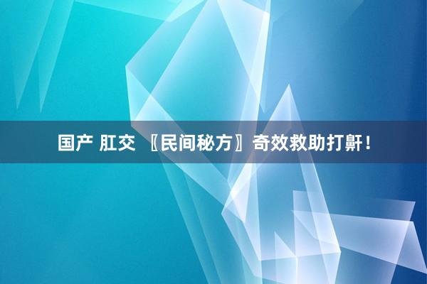 国产 肛交 〖民间秘方〗奇效救助打鼾！