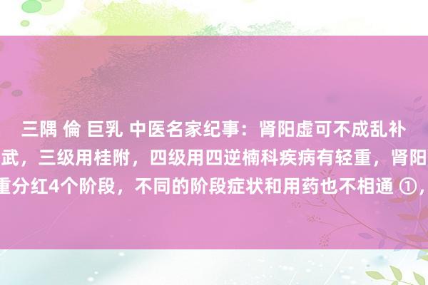 三隅 倫 巨乳 中医名家纪事：肾阳虚可不成乱补，一级用右归，二级用真武，三级用桂附，四级用四逆楠科疾病有轻重，肾阳虚由轻到重分红4个阶段，不同的阶段症状和用药也不相通 ①，肾阳亏虚。奉陪症状：畏寒怕冷...